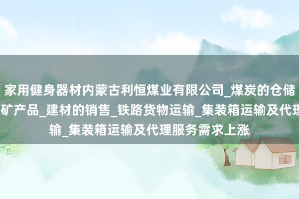 家用健身器材内蒙古利恒煤业有限公司_煤炭的仓储_批发_销售_工矿产品_建材的销售_铁路货物运输_集装箱运输及代理服务需求上涨