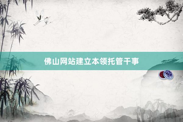 佛山网站建立本领托管干事