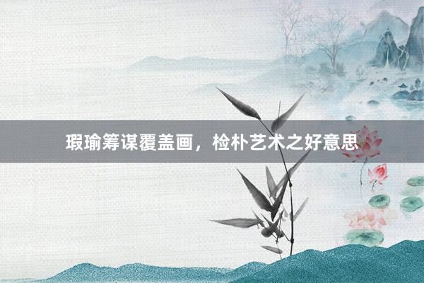 瑕瑜筹谋覆盖画，检朴艺术之好意思