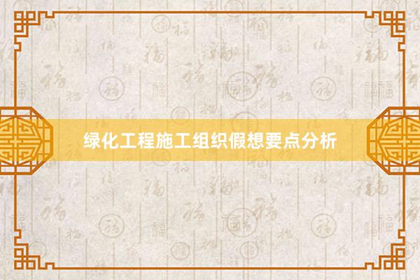 绿化工程施工组织假想要点分析