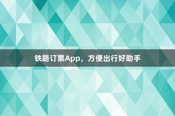 铁路订票App，方便出行好助手