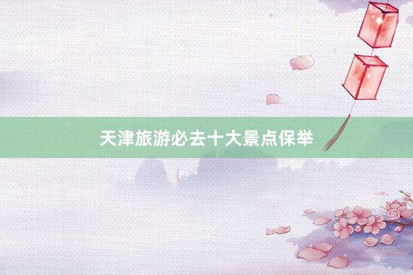 天津旅游必去十大景点保举