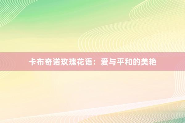卡布奇诺玫瑰花语：爱与平和的美艳