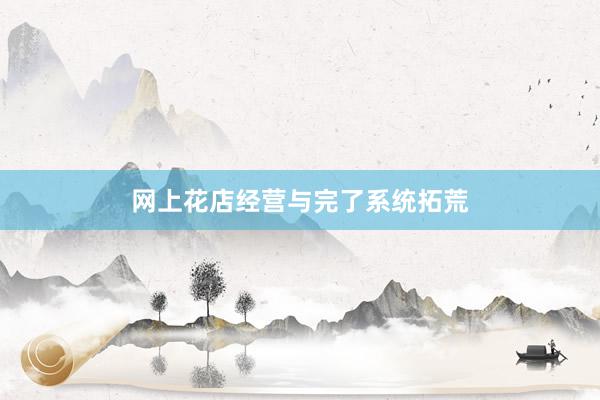 网上花店经营与完了系统拓荒
