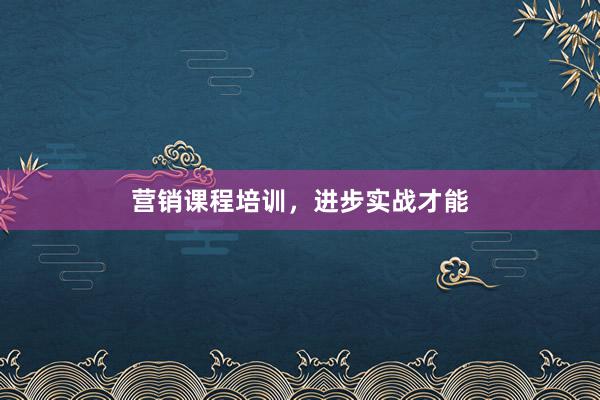 营销课程培训，进步实战才能